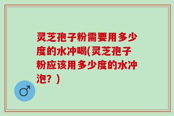 灵芝孢子粉需要用多少度的水冲喝(灵芝孢子粉应该用多少度的水冲泡?) 灵芝孢子粉需要用多少度的水冲喝(灵芝孢子粉应该用多少度的水冲泡?)