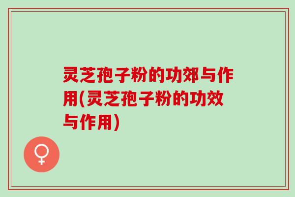 灵芝孢子粉的功郊与作用(灵芝孢子粉的功效与作用) 灵芝孢子粉的功郊与作用(灵芝孢子粉的功效与作用)
