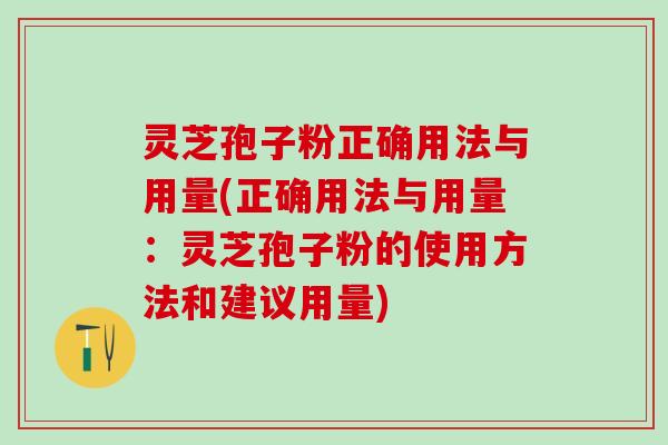 灵芝孢子粉正确用法与用量(正确用法与用量：灵芝孢子粉的使用方法和建议用量)