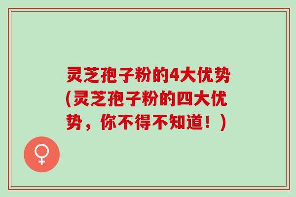 灵芝孢子粉的4大优势(灵芝孢子粉的四大优势，你不得不知道！)