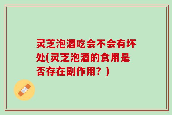 灵芝泡酒吃会不会有坏处(灵芝泡酒的食用是否存在副作用？)