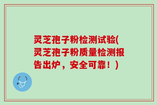 灵芝孢子粉检测试验(灵芝孢子粉质量检测报告出炉，安全可靠！)