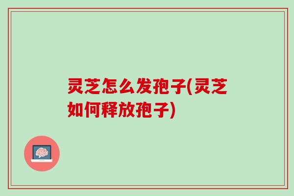 灵芝怎么发孢子(灵芝如何释放孢子)