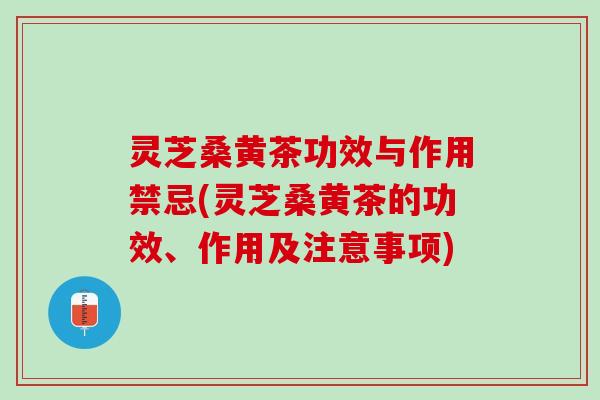 灵芝桑黄茶功效与作用禁忌(灵芝桑黄茶的功效、作用及注意事项) 灵芝桑黄茶功效与作用禁忌(灵芝桑黄茶的功效、作用及注意事项)