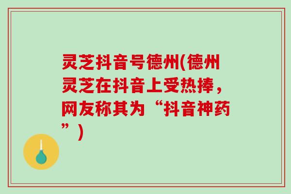 灵芝抖音号德州(德州灵芝在抖音上受热捧，网友称其为“抖音神药”)