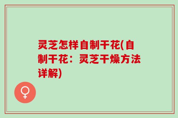 灵芝怎样自制干花(自制干花：灵芝干燥方法详解)