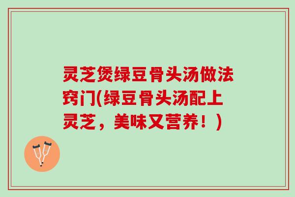 灵芝煲绿豆骨头汤做法窍门(绿豆骨头汤配上灵芝，美味又营养！)