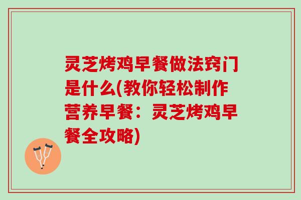 灵芝烤鸡早餐做法窍门是什么(教你轻松制作营养早餐：灵芝烤鸡早餐全攻略)
