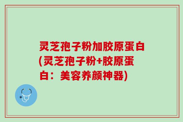 灵芝孢子粉加胶原蛋白(灵芝孢子粉+胶原蛋白：美容养颜神器)
