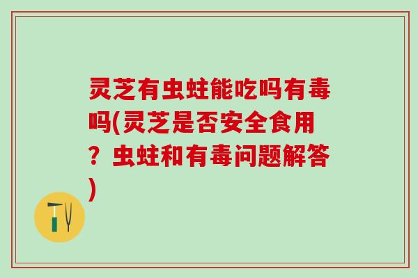 灵芝有虫蛀能吃吗有毒吗(灵芝是否安全食用？虫蛀和有毒问题解答)