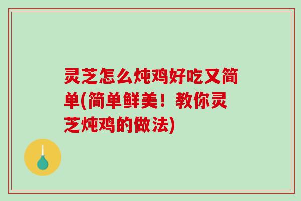 灵芝怎么炖鸡好吃又简单(简单鲜美！教你灵芝炖鸡的做法)