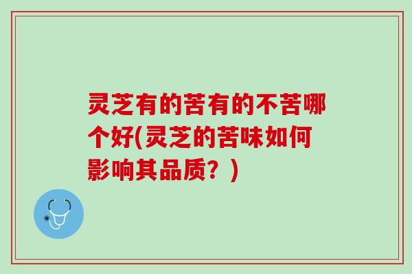 灵芝有的苦有的不苦哪个好(灵芝的苦味如何影响其品质？)