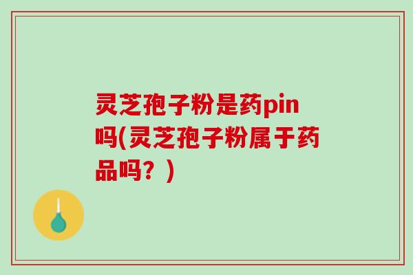 灵芝孢子粉是药pin吗(灵芝孢子粉属于药品吗？)
