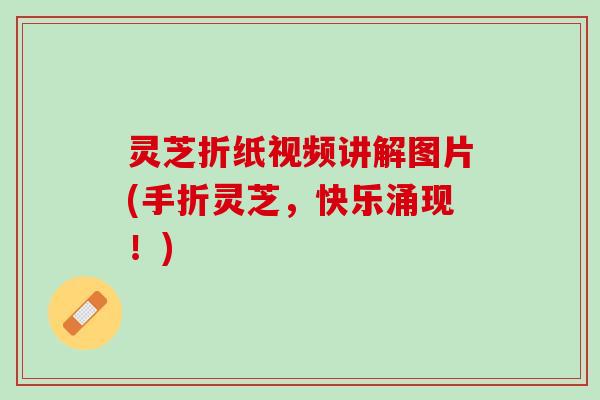 灵芝折纸视频讲解图片(手折灵芝，快乐涌现！)