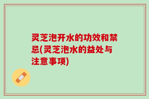 灵芝泡开水的功效和禁忌(灵芝泡水的益处与注意事项) 灵芝泡开水的功效和禁忌(灵芝泡水的益处与注意事项)