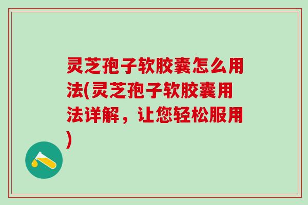 灵芝孢子软胶囊怎么用法(灵芝孢子软胶囊用法详解，让您轻松服用)