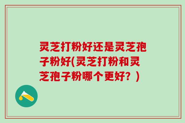 灵芝打粉好还是灵芝孢子粉好(灵芝打粉和灵芝孢子粉哪个更好？)