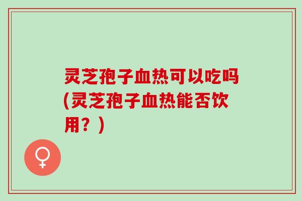 灵芝孢子热可以吃吗(灵芝孢子热能否饮用?) 灵芝孢子热可以吃吗(灵芝孢子热能否饮用?)