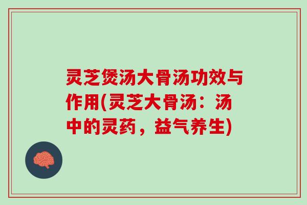 灵芝煲汤大骨汤功效与作用(灵芝大骨汤:汤中的灵药,益气养生) 灵芝煲汤大骨汤功效与作用(灵芝大骨汤:汤中的灵药,益气养生)
