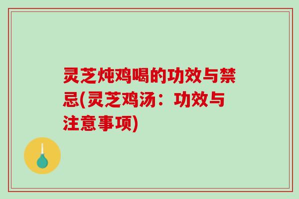 灵芝炖鸡喝的功效与禁忌(灵芝鸡汤:功效与注意事项) 灵芝炖鸡喝的功效与禁忌(灵芝鸡汤:功效与注意事项)