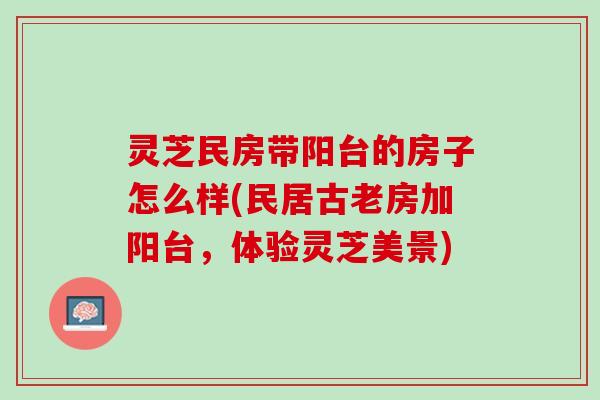 灵芝民房带阳台的房子怎么样(民居古老房加阳台，体验灵芝美景)