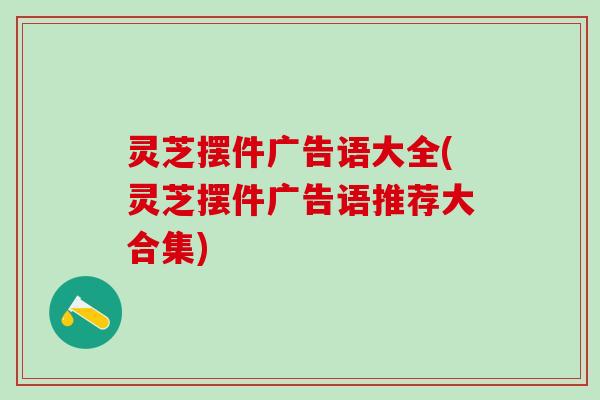 灵芝摆件广告语大全(灵芝摆件广告语推荐大合集)