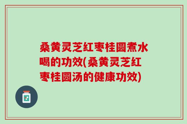 桑黄灵芝红枣桂圆煮水喝的功效(桑黄灵芝红枣桂圆汤的健康功效)