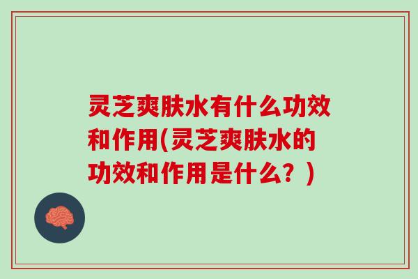 灵芝爽肤水有什么功效和作用(灵芝爽肤水的功效和作用是什么？)