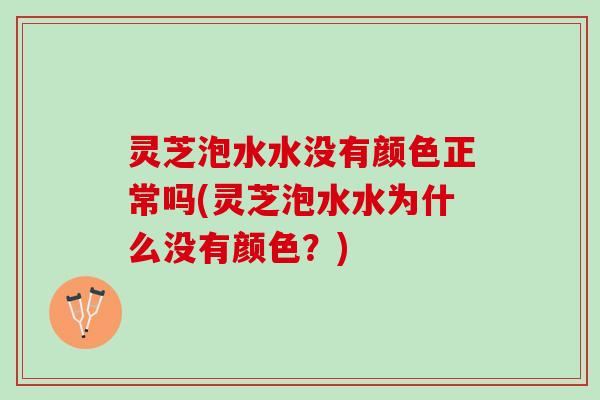 灵芝泡水水没有颜色正常吗(灵芝泡水水为什么没有颜色？)
