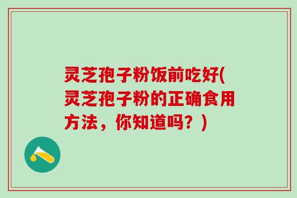 灵芝孢子粉饭前吃好(灵芝孢子粉的正确食用方法，你知道吗？)