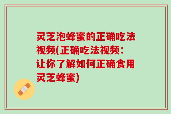 灵芝泡蜂蜜的正确吃法视频(正确吃法视频:让你了解如何正确食用灵芝蜂蜜) 灵芝泡蜂蜜的正确吃法视频(正确吃法视频:让你了解如何正确食用灵芝蜂蜜)