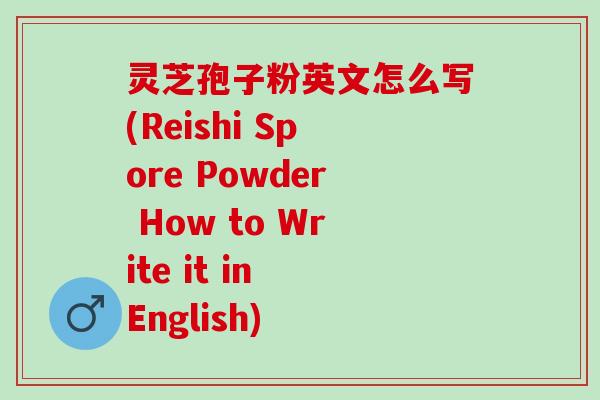 灵芝孢子粉英文怎么写(Reishi Spore Powder How to Write it in English)