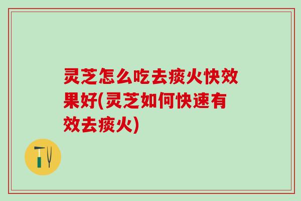 灵芝怎么吃去痰火快效果好(灵芝如何快速有效去痰火)
