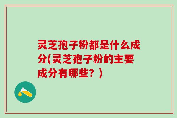 灵芝孢子粉都是什么成分(灵芝孢子粉的主要成分有哪些？)