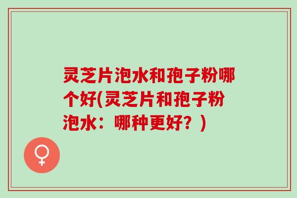 灵芝片泡水和孢子粉哪个好(灵芝片和孢子粉泡水:哪种更好?) 灵芝片泡水和孢子粉哪个好(灵芝片和孢子粉泡水:哪种更好?)