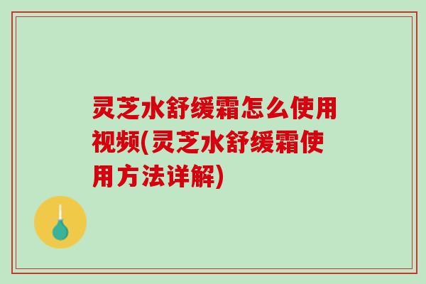 灵芝水舒缓霜怎么使用视频(灵芝水舒缓霜使用方法详解) 灵芝水舒缓霜怎么使用视频(灵芝水舒缓霜使用方法详解)