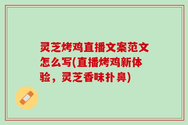 灵芝烤鸡直播文案范文怎么写(直播烤鸡新体验，灵芝香味扑鼻)