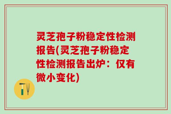 灵芝孢子粉稳定性检测报告(灵芝孢子粉稳定性检测报告出炉：仅有微小变化)