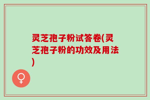 灵芝孢子粉试答卷(灵芝孢子粉的功效及用法)