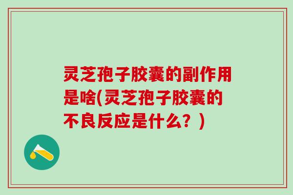 灵芝孢子胶囊的副作用是啥(灵芝孢子胶囊的不良反应是什么？)