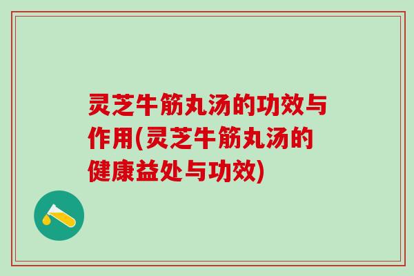灵芝牛筋丸汤的功效与作用(灵芝牛筋丸汤的健康益处与功效)