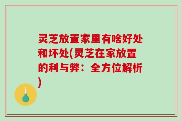 灵芝放置家里有啥好处和坏处(灵芝在家放置的利与弊：全方位解析)