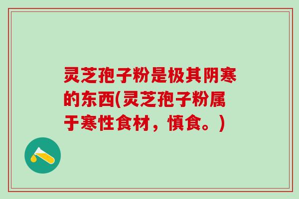 灵芝孢子粉是极其阴寒的东西(灵芝孢子粉属于寒性食材,慎食。) 灵芝孢子粉是极其阴寒的东西(灵芝孢子粉属于寒性食材,慎食。)
