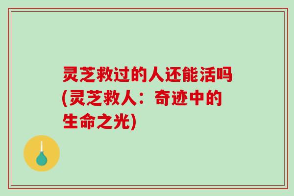 灵芝救过的人还能活吗(灵芝救人：奇迹中的生命之光)