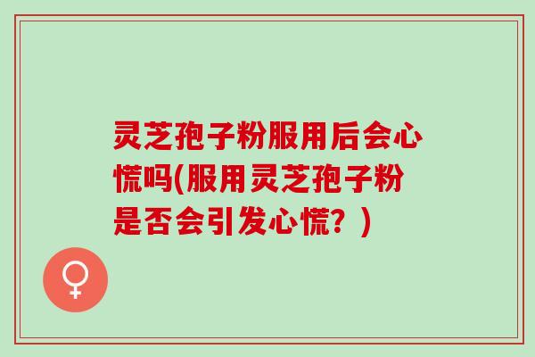 灵芝孢子粉服用后会心慌吗(服用灵芝孢子粉是否会引发心慌？)