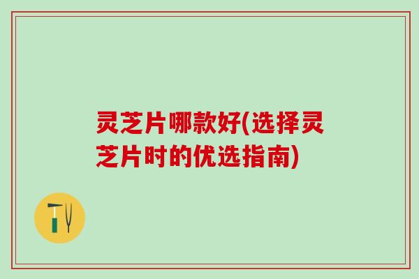 灵芝片哪款好(选择灵芝片时的优选指南)