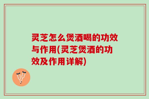 灵芝怎么煲酒喝的功效与作用(灵芝煲酒的功效及作用详解)