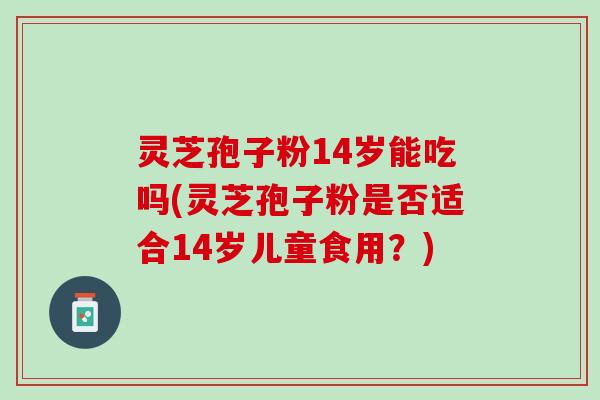 灵芝孢子粉14岁能吃吗(灵芝孢子粉是否适合14岁儿童食用？)
