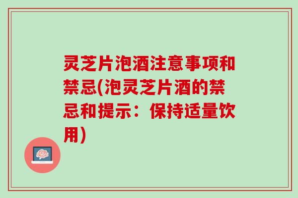 灵芝片泡酒注意事项和禁忌(泡灵芝片酒的禁忌和提示：保持适量饮用)