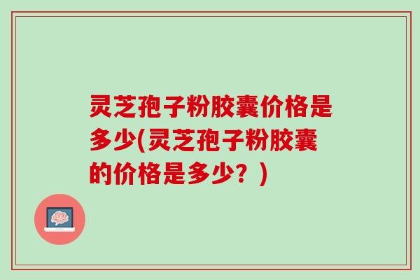灵芝孢子粉胶囊价格是多少(灵芝孢子粉胶囊的价格是多少？)